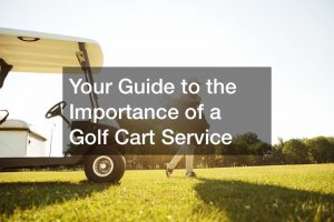 Your Guide to the Importance of a Golf Cart Service